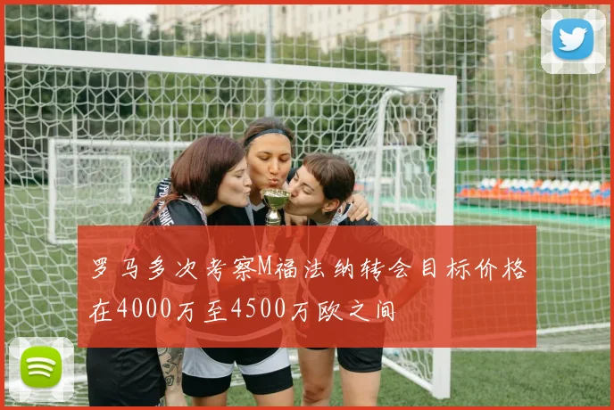罗马多次考察M福法纳转会目标价格在4000万至4500万欧之间