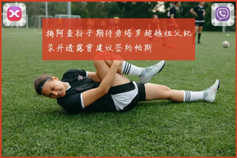 梅阿查孙子期待劳塔罗超越祖父纪录并透露曾建议签约帕斯