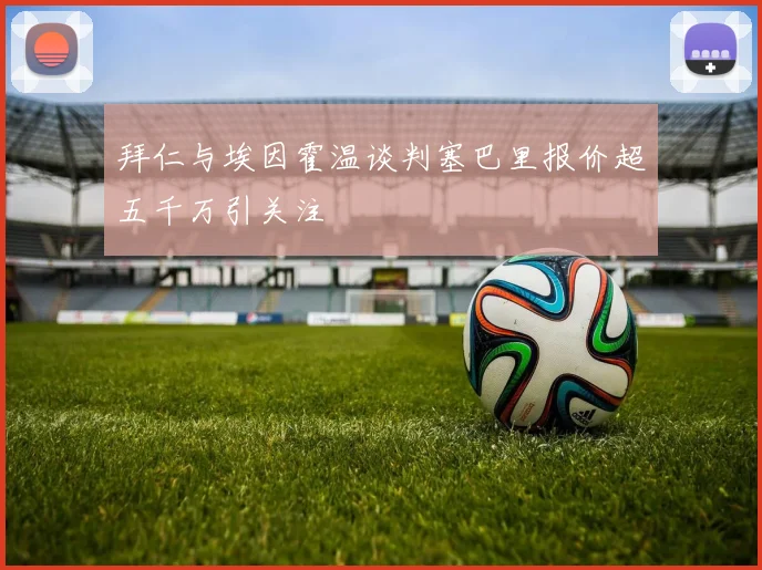 拜仁与埃因霍温谈判塞巴里报价超五千万引关注