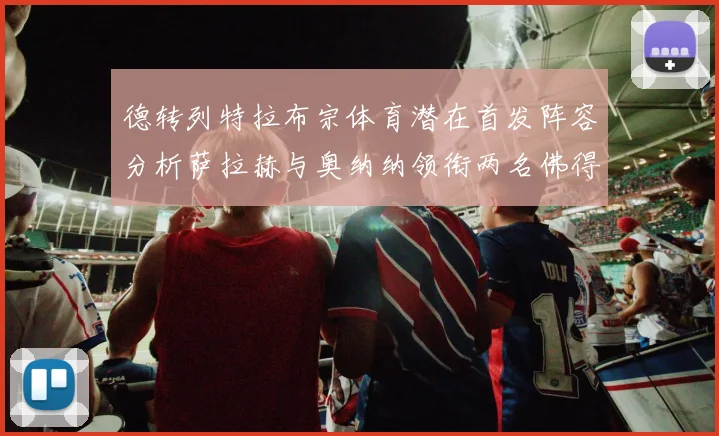 德转列特拉布宗体育潜在首发阵容分析萨拉赫与奥纳纳领衔两名佛得角国脚加入