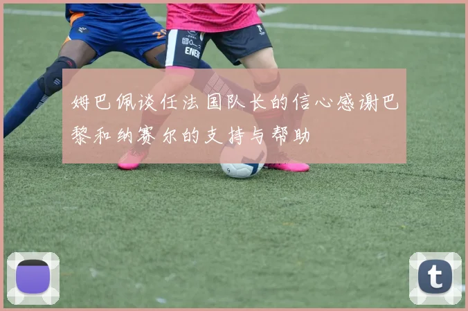 姆巴佩谈任法国队长的信心感谢巴黎和纳赛尔的支持与帮助