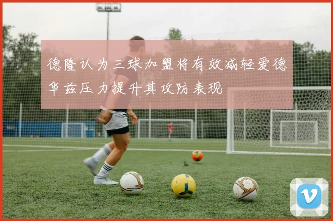 德隆认为三球加盟将有效减轻爱德华兹压力提升其攻防表现