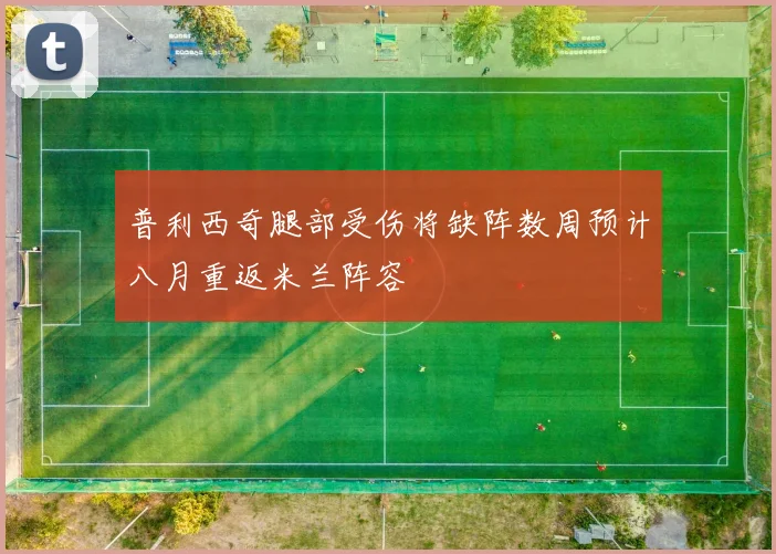普利西奇腿部受伤将缺阵数周预计八月重返米兰阵容