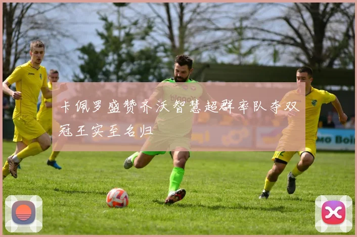 卡佩罗盛赞齐沃智慧超群率队夺双冠王实至名归
