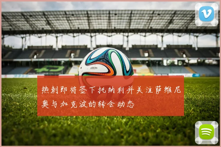 热刺即将签下托纳利并关注萨维尼奥与加克波的转会动态
