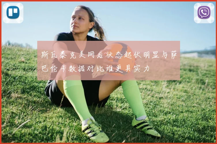 斯瓦泰克美网后状态起伏明显与萨巴伦卡数据对比谁更具实力