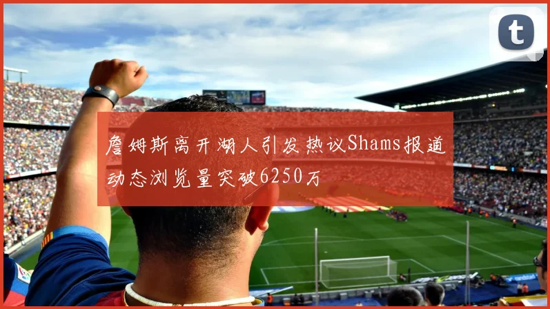 詹姆斯离开湖人引发热议Shams报道动态浏览量突破6250万