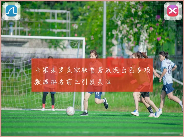 卡塞米罗美职联首秀表现出色多项数据排名前三引发关注