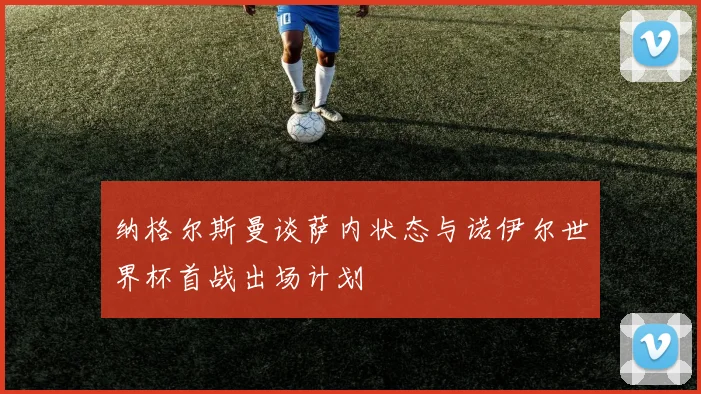 纳格尔斯曼谈萨内状态与诺伊尔世界杯首战出场计划