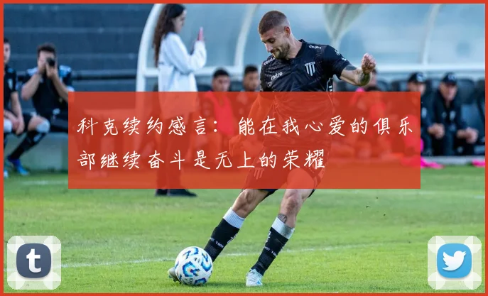 科克续约感言：能在我心爱的俱乐部继续奋斗是无上的荣耀