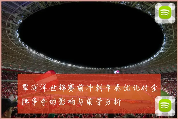 覃海洋世锦赛前冲刺节奏优化对金牌争夺的影响与前景分析
