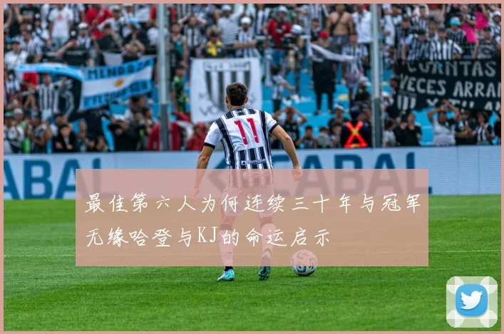 最佳第六人为何连续三十年与冠军无缘哈登与KJ的命运启示