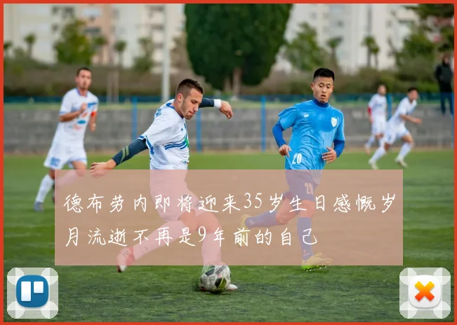德布劳内即将迎来35岁生日感慨岁月流逝不再是9年前的自己