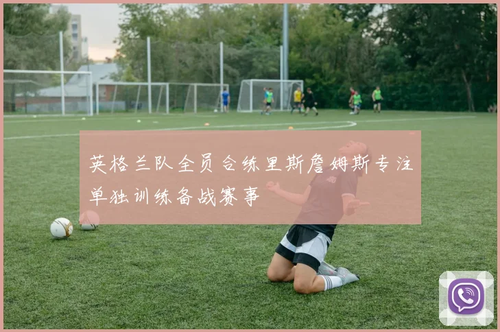 英格兰队全员合练里斯詹姆斯专注单独训练备战赛事