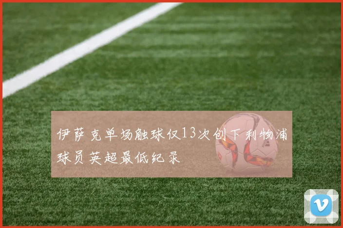 伊萨克单场触球仅13次创下利物浦球员英超最低纪录