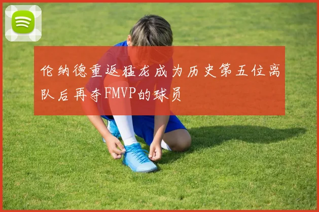 伦纳德重返猛龙成为历史第五位离队后再夺FMVP的球员