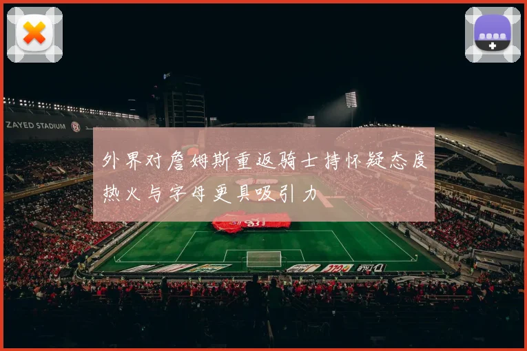 外界对詹姆斯重返骑士持怀疑态度热火与字母更具吸引力