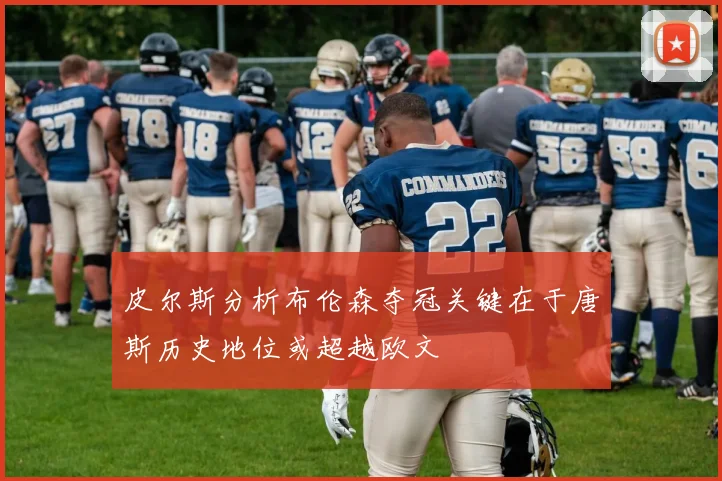皮尔斯分析布伦森夺冠关键在于唐斯历史地位或超越欧文