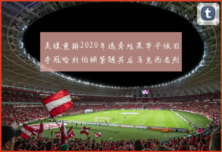 美媒重排2020年选秀结果华子依旧夺冠哈利伯顿紧随其后马克西名列第三