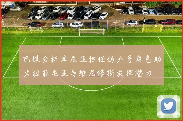 巴媒分析库尼亚担任伪九号角色助力拉菲尼亚与维尼修斯发挥潜力