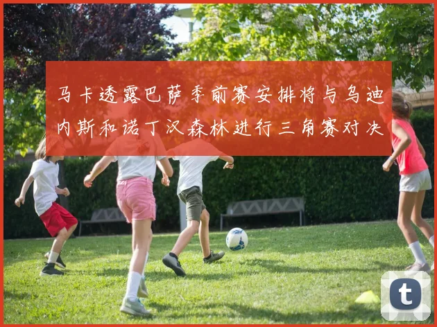 马卡透露巴萨季前赛安排将与乌迪内斯和诺丁汉森林进行三角赛对决