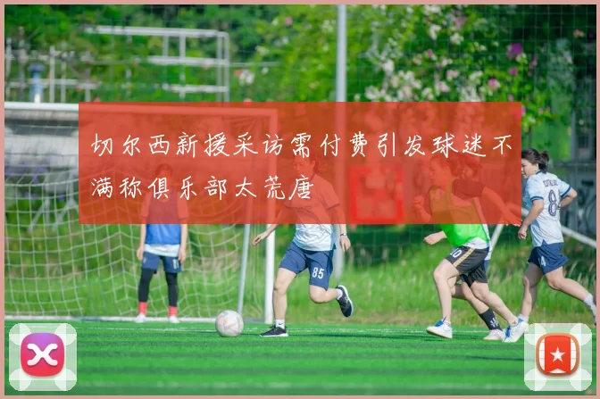切尔西新援采访需付费引发球迷不满称俱乐部太荒唐